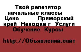 Твой репетитор (начальные классы). › Цена ­ 350 - Приморский край, Находка г. Услуги » Обучение. Курсы   